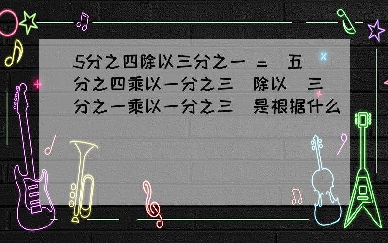 5分之四除以三分之一 =(五分之四乘以一分之三）除以(三分之一乘以一分之三）是根据什么