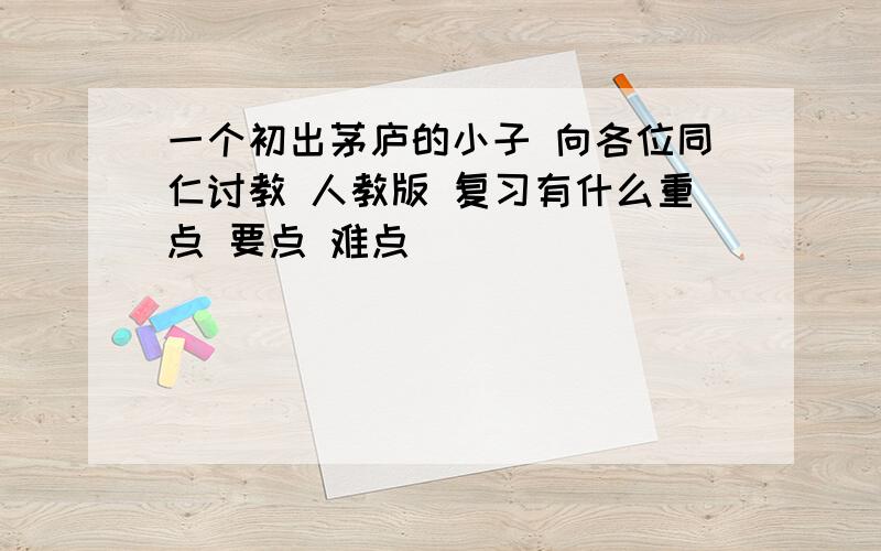 一个初出茅庐的小子 向各位同仁讨教 人教版 复习有什么重点 要点 难点