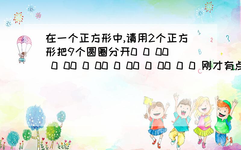 在一个正方形中,请用2个正方形把9个圆圈分开0 0 00 0 00 0 00 0 00 0 00 0 0 刚才有点画斜了