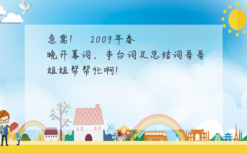 急需!     2009年春晚开幕词、串台词及总结词哥哥姐姐帮帮忙啊!