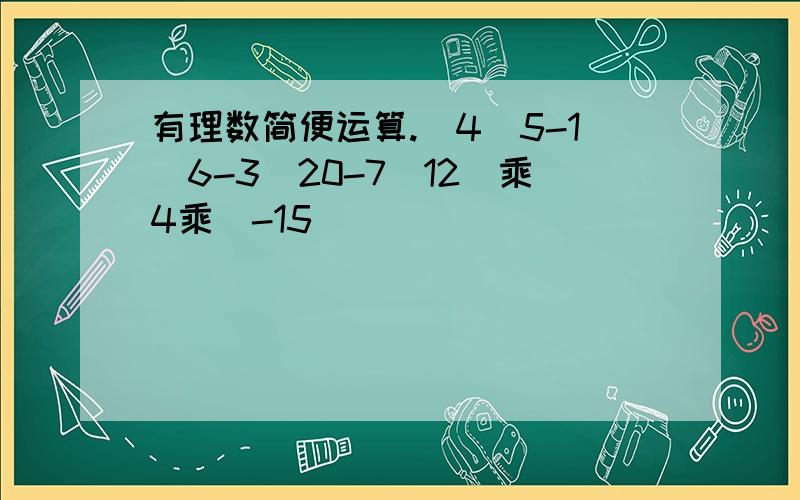 有理数简便运算.（4／5-1／6-3／20-7／12）乘4乘（-15）