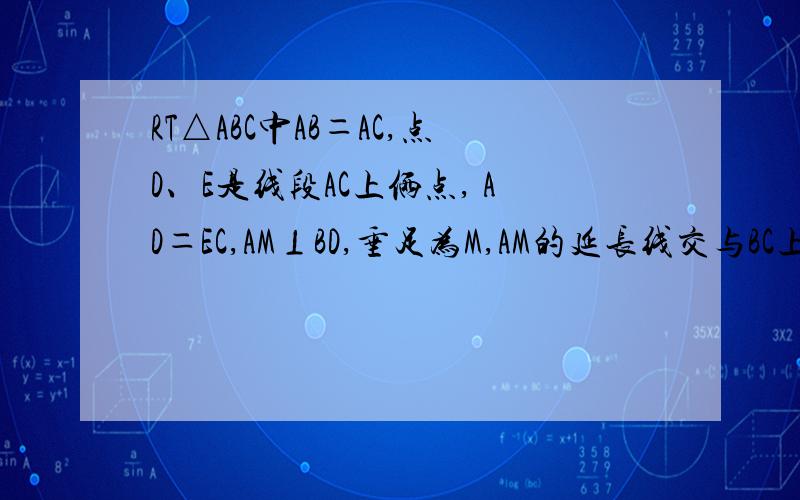 RT△ABC中AB＝AC,点D、E是线段AC上俩点, AD＝EC,AM⊥BD,垂足为M,AM的延长线交与BC上一点N,直线BD与RT△ABC中AB＝AC,点D、E是线段AC上俩点,     AD＝EC,AM⊥BD,垂足为M,AM的延长线交与BC上一点N,直线BD与直线