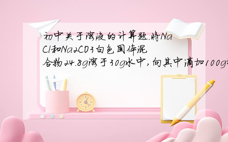 初中关于溶液的计算题.将NaCl和Na2CO3白色固体混合物24.8g溶于30g水中,向其中滴加100g稀盐酸,恰好完全反应,得到156g溶液.求 1、原混合物NaCl.2、反应后溶液的质量分数.是不是我打错了.将NaCl和Na2C