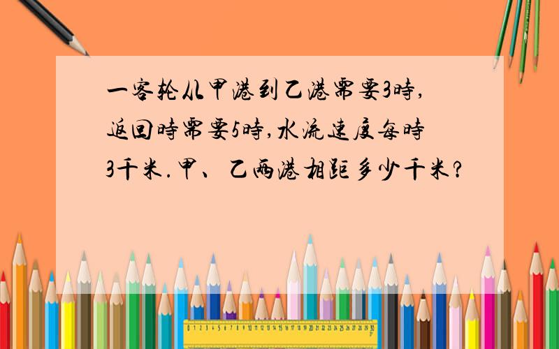 一客轮从甲港到乙港需要3时,返回时需要5时,水流速度每时3千米.甲、乙两港相距多少千米?