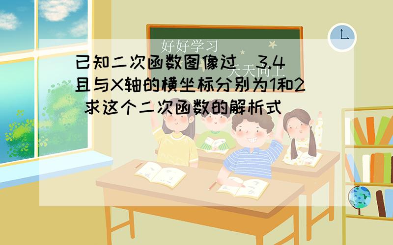 已知二次函数图像过（3.4）且与X轴的横坐标分别为1和2 求这个二次函数的解析式