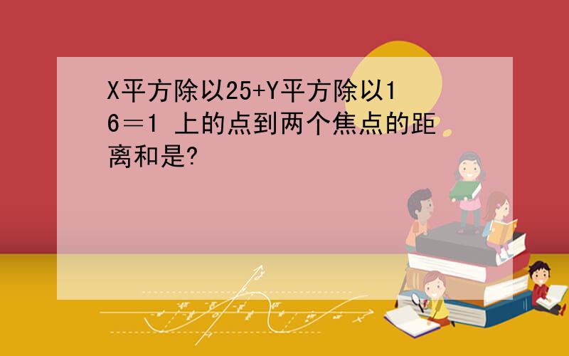 X平方除以25+Y平方除以16＝1 上的点到两个焦点的距离和是?