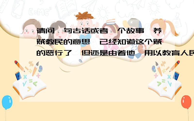 请问一句古话或者一个故事,养贼教民的意思,已经知道这个贼的恶行了,但还是由着他,用以教育人民.感谢回答,可惜并不是养寇自重.此话重点在于教育人民.是我年前看过的,百度百科应该有收