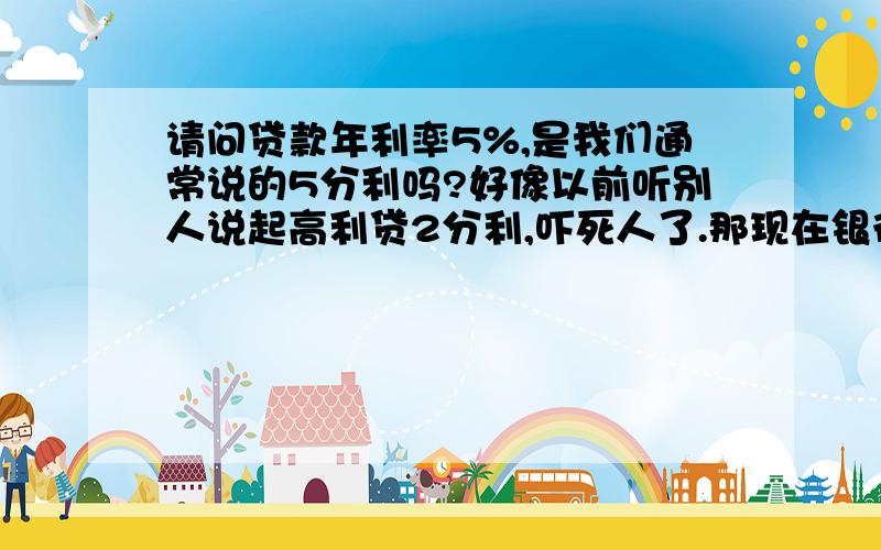 请问贷款年利率5%,是我们通常说的5分利吗?好像以前听别人说起高利贷2分利,吓死人了.那现在银行贷款利息都8%了,