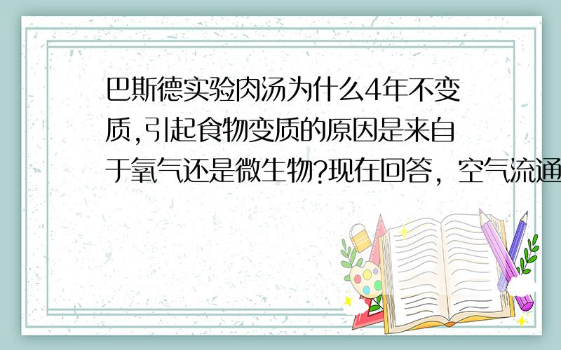 巴斯德实验肉汤为什么4年不变质,引起食物变质的原因是来自于氧气还是微生物?现在回答，空气流通的瓶里，肉汤为什么4年不变质多指教啊多指教