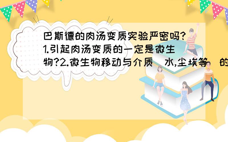 巴斯德的肉汤变质实验严密吗?1.引起肉汤变质的一定是微生物?2.微生物移动与介质（水,尘埃等）的关系?2.鹅颈瓶能阻挡微生物入侵吗?