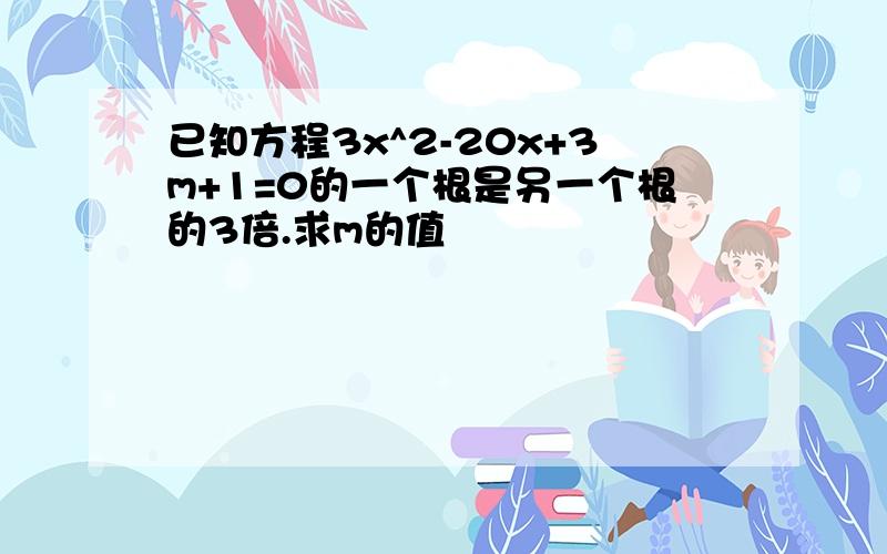 已知方程3x^2-20x+3m+1=0的一个根是另一个根的3倍.求m的值