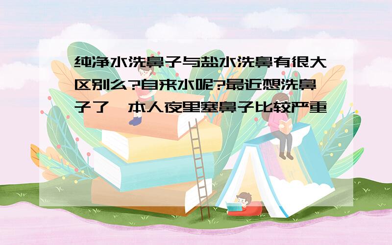 纯净水洗鼻子与盐水洗鼻有很大区别么?自来水呢?最近想洗鼻子了,本人夜里塞鼻子比较严重