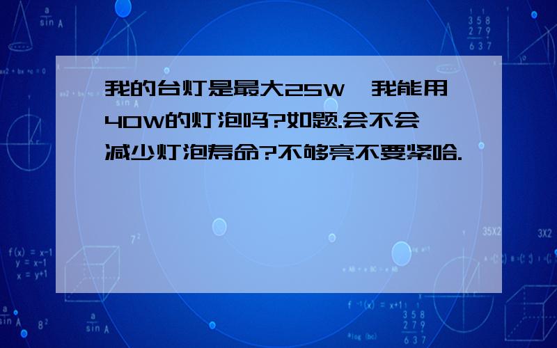 我的台灯是最大25W,我能用40W的灯泡吗?如题.会不会减少灯泡寿命?不够亮不要紧哈.