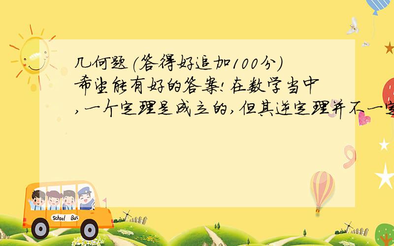 几何题(答得好追加100分)希望能有好的答案!在数学当中,一个定理是成立的,但其逆定理并不一定成立,因此最好不要使用反证法.