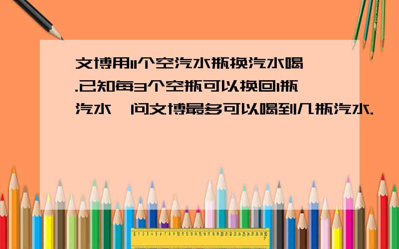 文博用11个空汽水瓶换汽水喝.已知每3个空瓶可以换回1瓶汽水,问文博最多可以喝到几瓶汽水.