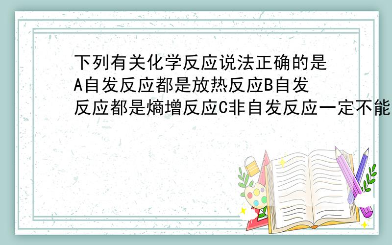 下列有关化学反应说法正确的是A自发反应都是放热反应B自发反应都是熵增反应C非自发反应一定不能实现D非自发反应在一定条件下能实现