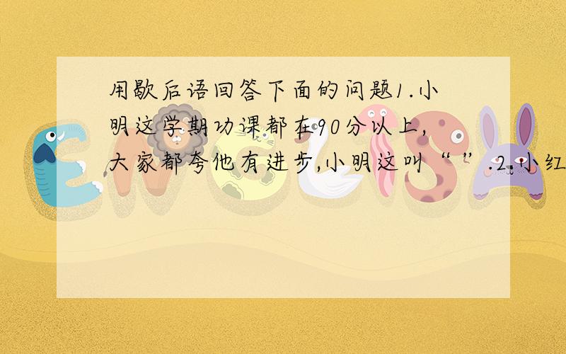 用歇后语回答下面的问题1.小明这学期功课都在90分以上,大家都夸他有进步,小明这叫“ ”.2.小红帮助同学值日,却把花瓶打碎了.小红这叫“ ”.3.我今天放学回家,还没放下书包,却被妈妈打一