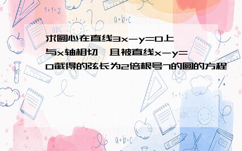 求圆心在直线3x-y=0上,与x轴相切,且被直线x-y=0截得的弦长为2倍根号7的圆的方程