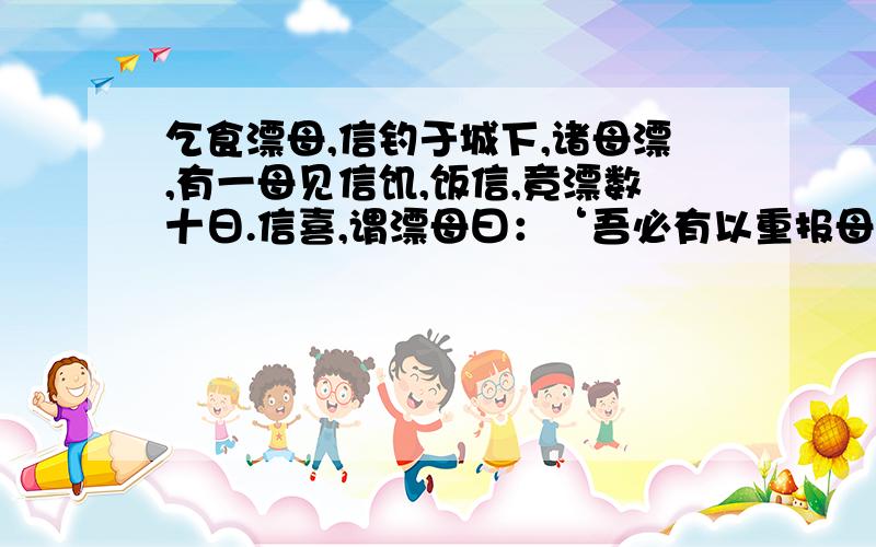 乞食漂母,信钓于城下,诸母漂,有一母见信饥,饭信,竟漂数十日.信喜,谓漂母曰：‘吾必有以重报母.’1举出“母”的细节,表现她怎样的性格特征?2.韩信是个怎样的人,文中何处可以看出来.3.“