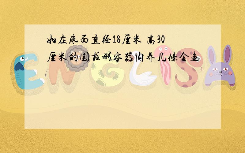 如在底面直径18厘米 高30厘米的圆柱形容器内养几条金鱼