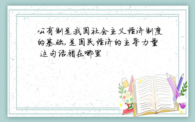 公有制是我国社会主义经济制度的基础,是国民经济的主导力量 这句话错在哪里