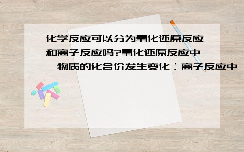 化学反应可以分为氧化还原反应和离子反应吗?氧化还原反应中,物质的化合价发生变化；离子反应中,物质的化合价没有变化.那么,化学反应可分为氧化还原反应和离子反应吗?换句话说,离子反