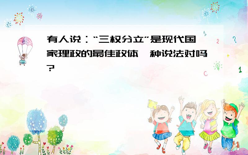 有人说：“三权分立”是现代国家理政的最佳政体,种说法对吗?