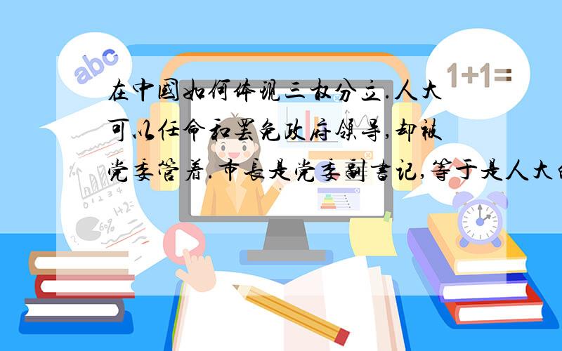 在中国如何体现三权分立.人大可以任命和罢免政府领导,却被党委管着.市长是党委副书记,等于是人大的领导.公安局长兼着政法委书记,等于是检察院和法院的领导.检察院和法院敢和自己的领