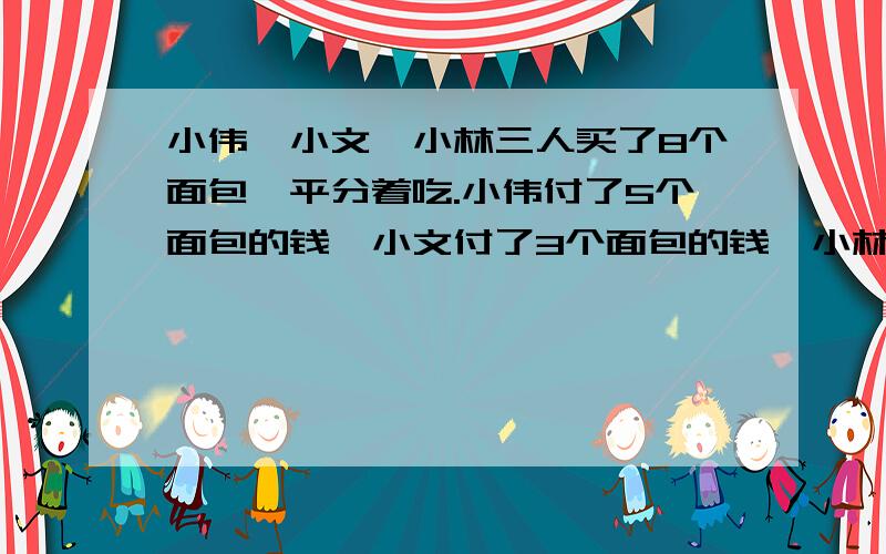 小伟,小文,小林三人买了8个面包,平分着吃.小伟付了5个面包的钱,小文付了3个面包的钱,小林没有付钱,等吃完后一算,小林拿出3.2元,小伟和小文各应收回多少元.