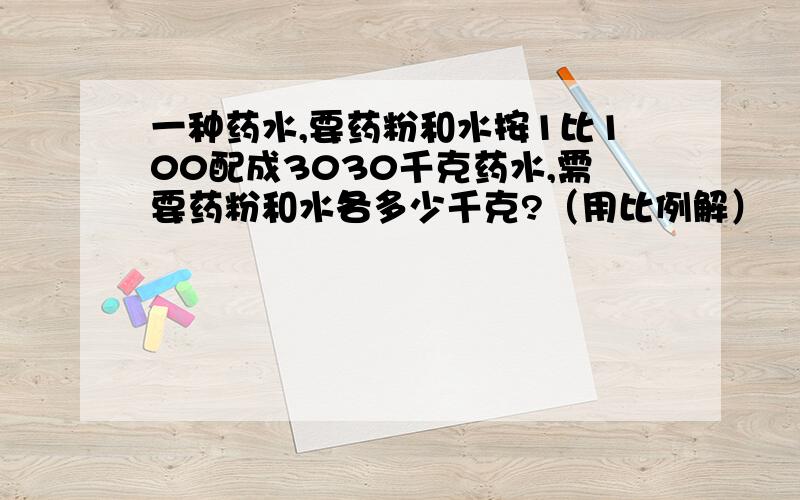 一种药水,要药粉和水按1比100配成3030千克药水,需要药粉和水各多少千克?（用比例解）