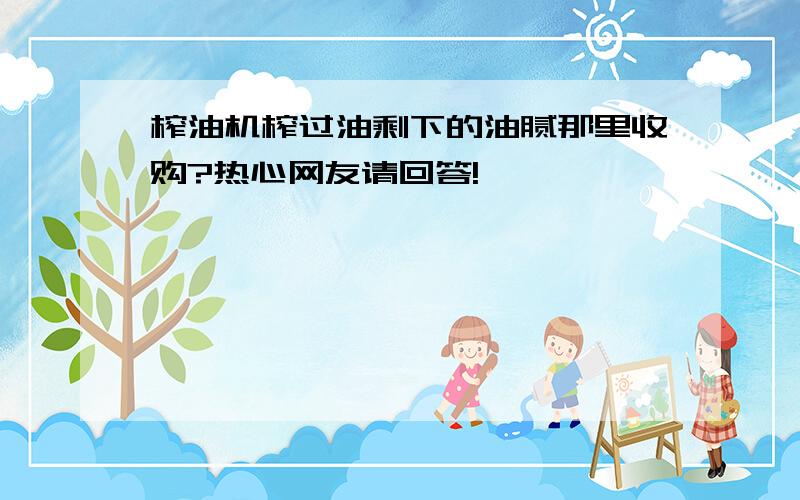 榨油机榨过油剩下的油腻那里收购?热心网友请回答!