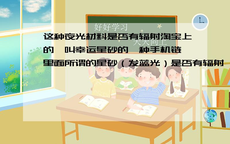 这种夜光材料是否有辐射淘宝上的,叫幸运星砂的一种手机链,里面所谓的星砂（发蓝光）是否有辐射