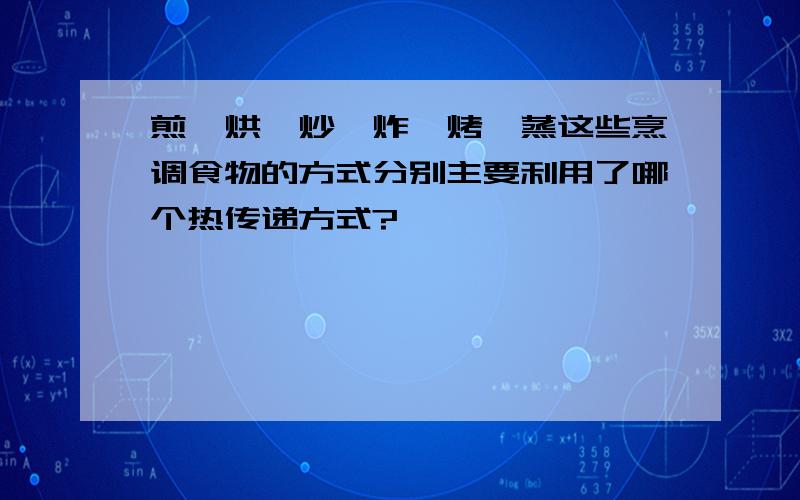 煎、烘、炒、炸、烤、蒸这些烹调食物的方式分别主要利用了哪个热传递方式?