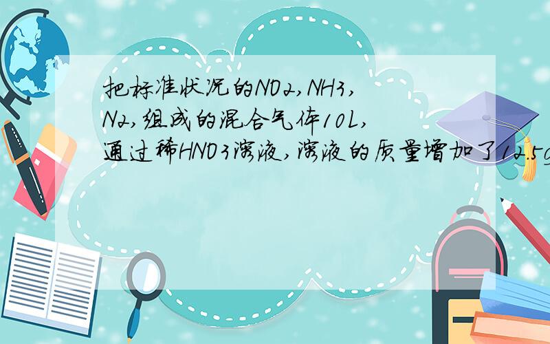 把标准状况的NO2,NH3,N2,组成的混合气体10L,通过稀HNO3溶液,溶液的质量增加了12.5g,气体的体积缩小到3.28L.求混合气体各成分的体积.（能不能把过程写上?