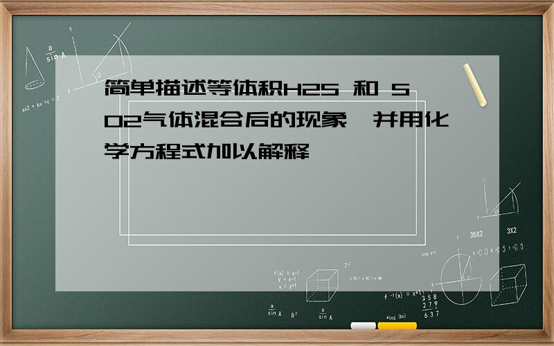 简单描述等体积H2S 和 SO2气体混合后的现象,并用化学方程式加以解释