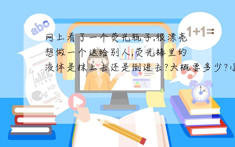 网上看了一个荧光瓶子,很漂亮想做一个送给别人,荧光棒里的液体是抹上去还是倒进去?大概要多少?小弟在此道谢如图    加Q535367075     说也行