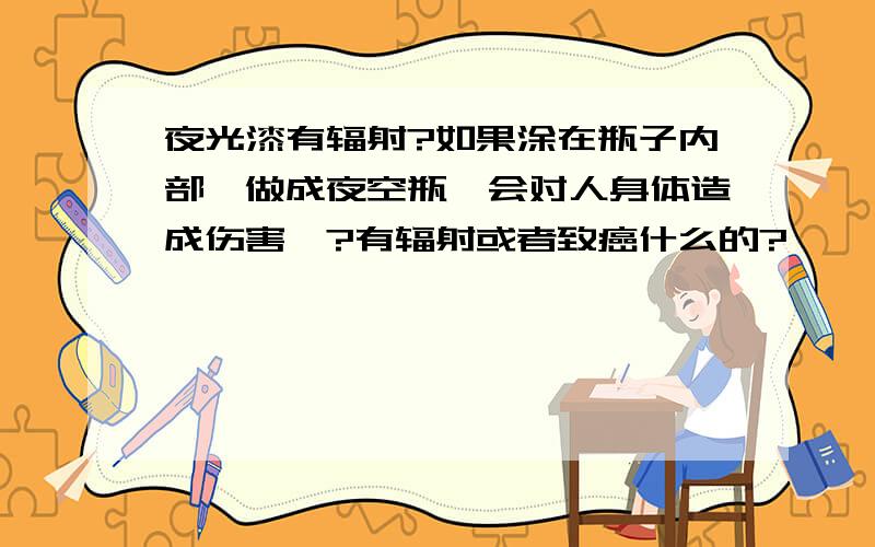 夜光漆有辐射?如果涂在瓶子内部,做成夜空瓶,会对人身体造成伤害嘛?有辐射或者致癌什么的?