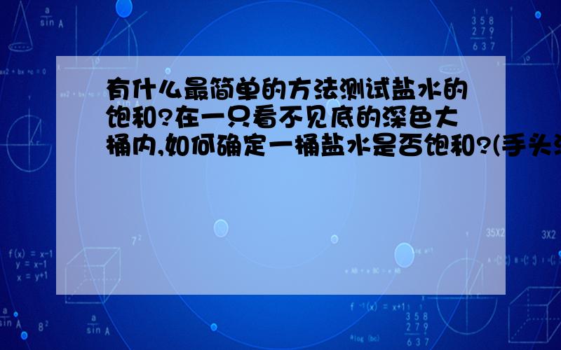 有什么最简单的方法测试盐水的饱和?在一只看不见底的深色大桶内,如何确定一桶盐水是否饱和?(手头没有专门测试的工具.也请不要和回答我