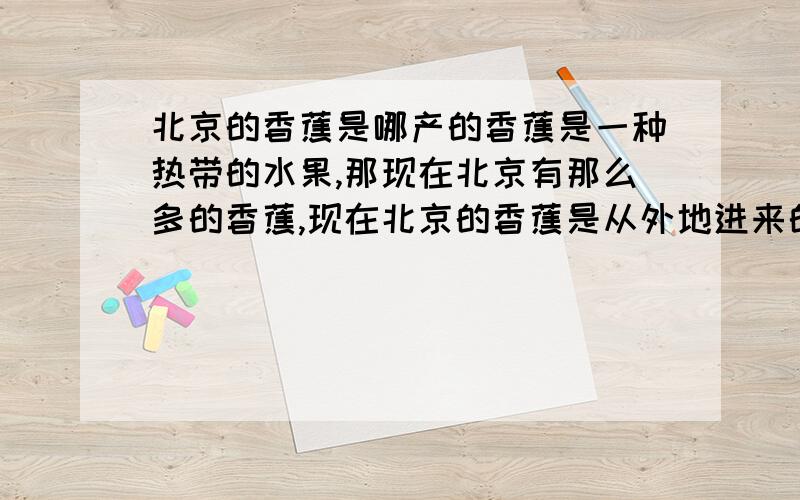 北京的香蕉是哪产的香蕉是一种热带的水果,那现在北京有那么多的香蕉,现在北京的香蕉是从外地进来的,还是北京自己栽培的呀?