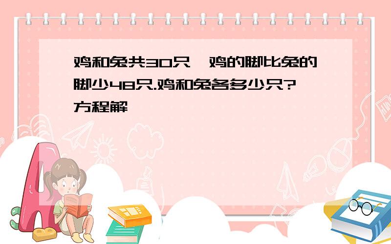 鸡和兔共30只,鸡的脚比兔的脚少48只.鸡和兔各多少只?方程解