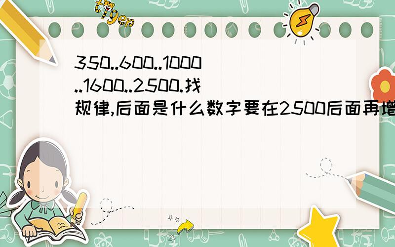 350..600..1000..1600..2500.找规律,后面是什么数字要在2500后面再增进2位.