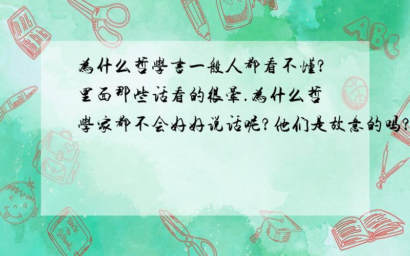 为什么哲学书一般人都看不懂?里面那些话看的很晕.为什么哲学家都不会好好说话呢?他们是故意的吗?难道哲学书不是给大众看的吗？在我理解哲学就是让人活得明白点。如果大家都看不懂，