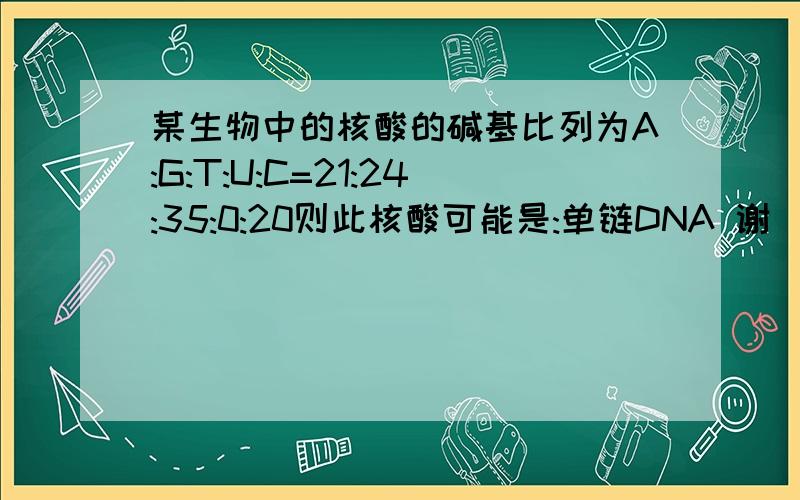 某生物中的核酸的碱基比列为A:G:T:U:C=21:24:35:0:20则此核酸可能是:单链DNA 谢�