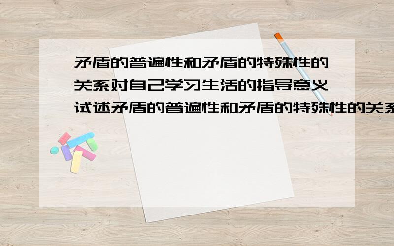 矛盾的普遍性和矛盾的特殊性的关系对自己学习生活的指导意义试述矛盾的普遍性和矛盾的特殊性的关系,并请结合自身的实际谈谈该原理对自己学习生活的指导意义.