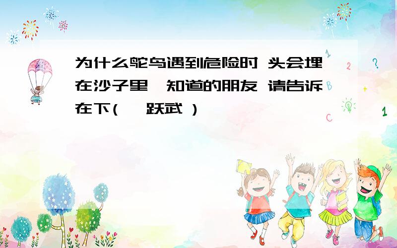 为什么鸵鸟遇到危险时 头会埋在沙子里,知道的朋友 请告诉在下( 韦跃武 )