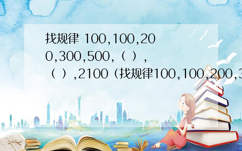 找规律 100,100,200,300,500,（ ）,（ ）,2100（找规律100,100,200,300,500,（ ）,（ ）,2100（ ）.帮我!