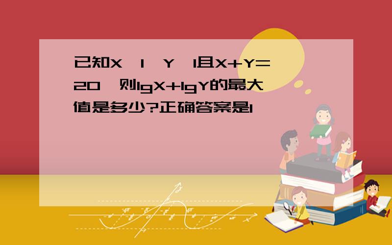 已知X>1,Y>1且X+Y=20,则lgX+lgY的最大值是多少?正确答案是1