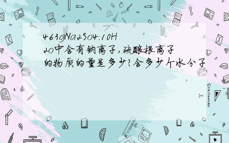 463gNa2So4.10H2o中含有钠离子,硫酸根离子的物质的量是多少?含多少个水分子
