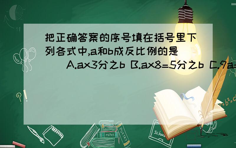 把正确答案的序号填在括号里下列各式中,a和b成反比例的是（）A.ax3分之b B.ax8=5分之b C.9a=6b D.10分之a+7=b计算圆柱形水桶的容积,测量时应该（）A.从里面量 B.从外面量 C.两种量法都可以有三个