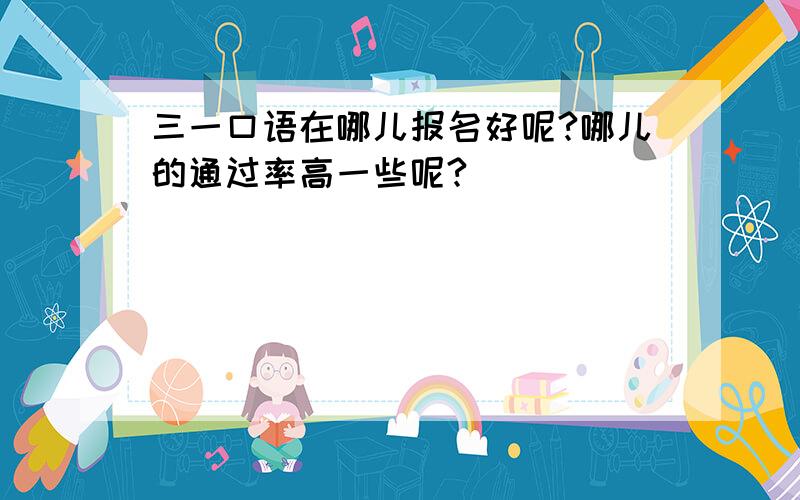 三一口语在哪儿报名好呢?哪儿的通过率高一些呢?